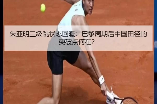 朱亚明三级跳状态回暖:巴黎周期后中国田径的突破点何在?