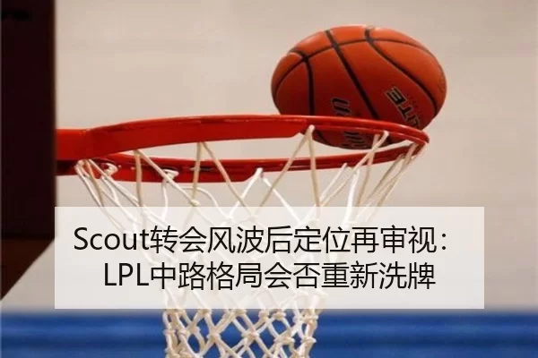 Scout转会风波后定位再审视:LPL中路格局会否重新洗牌