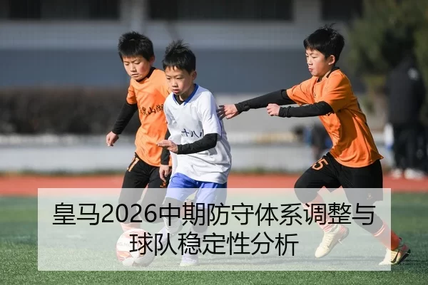 皇马2026中期防守体系调整与球队稳定性分析