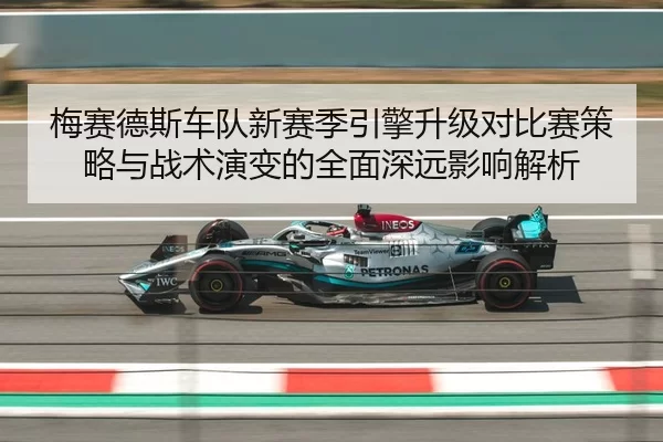 梅赛德斯车队新赛季引擎升级对比赛策略与战术演变的全面深远影响解析