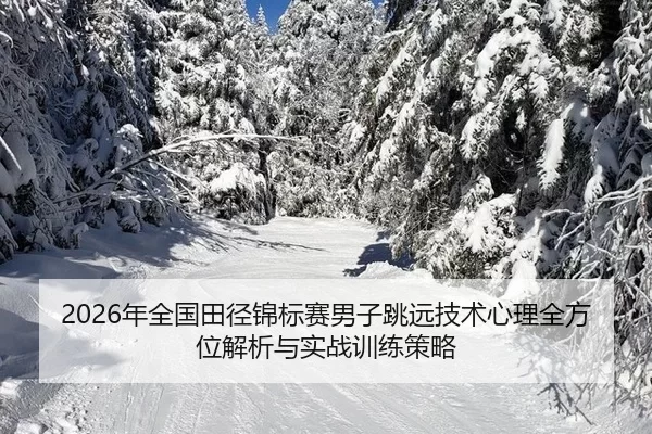 2026年全国田径锦标赛男子跳远技术心理全方位解析与实战训练策略