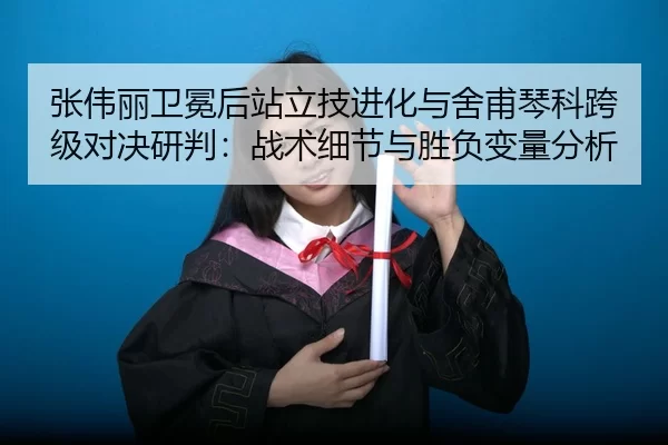 张伟丽卫冕后站立技进化与舍甫琴科跨级对决研判：战术细节与胜负变量分析
