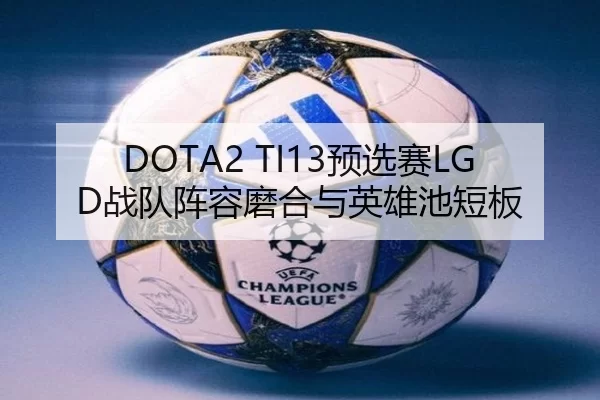 DOTA2 TI13预选赛LGD战队阵容磨合与英雄池短板