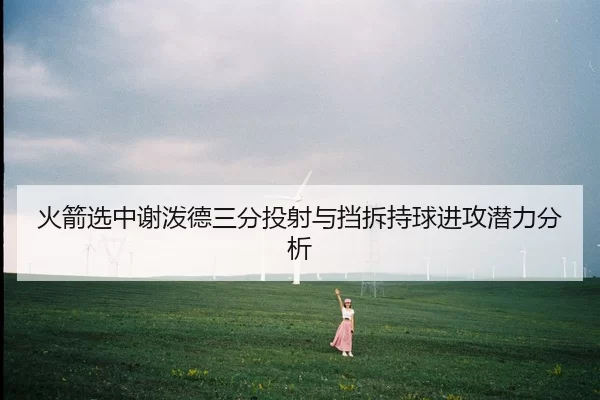 火箭选中谢泼德三分投射与挡拆持球进攻潜力分析